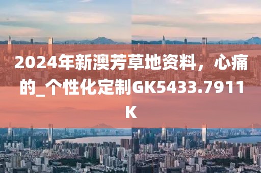 2024年新澳芳草地資料，心痛的_個性化定制GK5433.7911K
