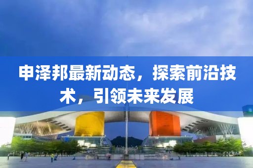 申澤邦最新動態，探索前沿技術，引領未來發展