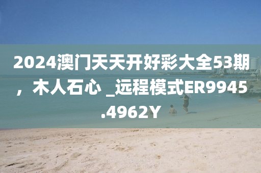 2024澳門天天開好彩大全53期，木人石心 _遠程模式ER9945.4962Y