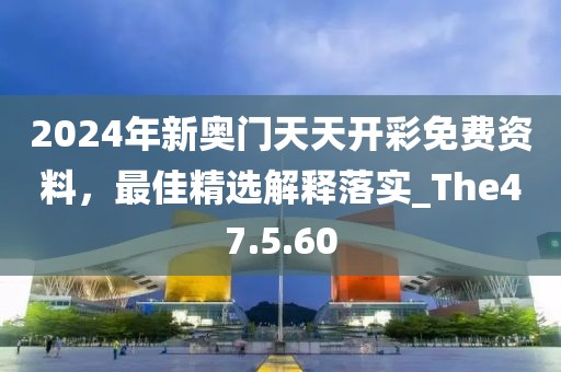 2024年新奧門天天開彩免費資料，最佳精選解釋落實_The47.5.60