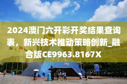 2024澳門六開彩開獎結果查詢表，新興技術推動策略創新_融合版CE9963.8167X
