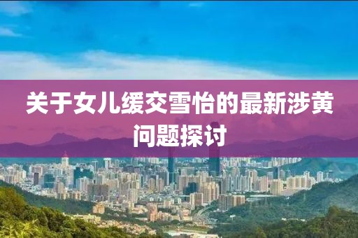 關于女兒緩交雪怡的最新涉黃問題探討
