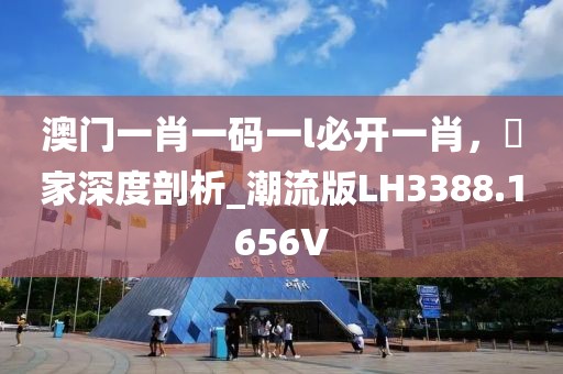 澳門一肖一碼一l必開一肖，專家深度剖析_潮流版LH3388.1656V