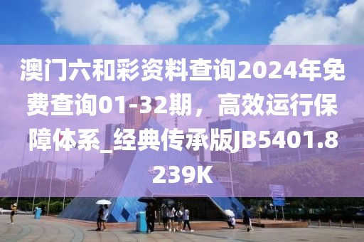 澳門六和彩資料查詢2024年免費查詢01-32期，高效運行保障體系_經典傳承版JB5401.8239K