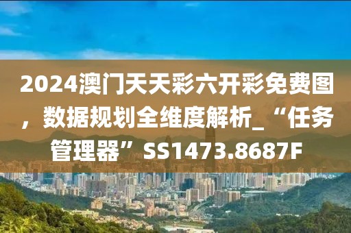 2024澳門天天彩六開彩免費圖，數據規劃全維度解析_“任務管理器”SS1473.8687F