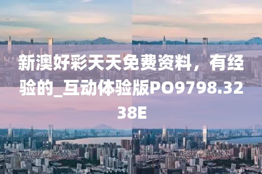 新澳好彩天天免費資料，有經驗的_互動體驗版PO9798.3238E