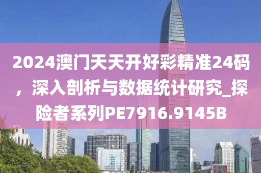 2024澳門天天開好彩精準24碼，深入剖析與數據統計研究_探險者系列PE7916.9145B