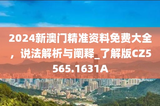2024新澳門精準資料免費大全，說法解析與闡釋_了解版CZ5565.1631A
