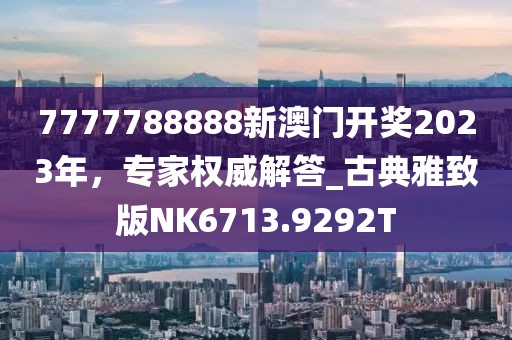 7777788888新澳門開獎2023年，專家權威解答_古典雅致版NK6713.9292T