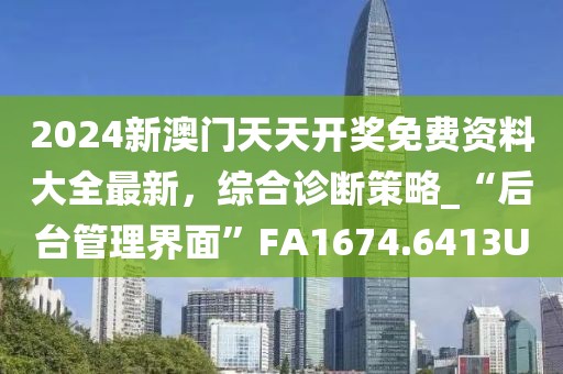 2024新澳門天天開獎免費資料大全最新，綜合診斷策略_“后臺管理界面”FA1674.6413U
