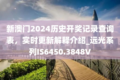 新澳門2024歷史開獎記錄查詢表，實時更新解釋介紹_遠光系列IS6450.3848V