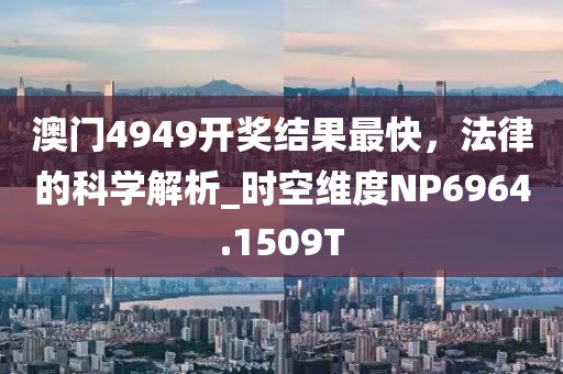 澳門4949開獎結果最快，法律的科學解析_時空維度NP6964.1509T