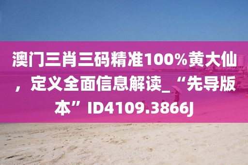 澳門三肖三碼精準100%黃大仙，定義全面信息解讀_“先導版本”ID4109.3866J