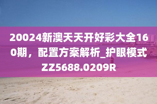 20024新澳天天開好彩大全160期，配置方案解析_護眼模式ZZ5688.0209R