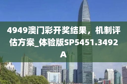 4949澳門彩開獎結果，機制評估方案_體驗版SP5451.3492A