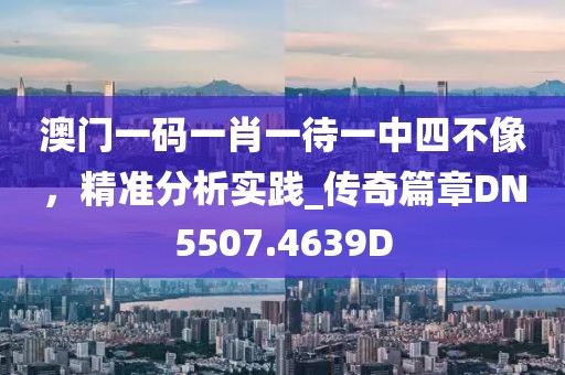 澳門一碼一肖一待一中四不像，精準分析實踐_傳奇篇章DN5507.4639D