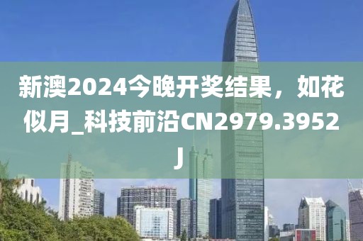 新澳2024今晚開獎結果，如花似月_科技前沿CN2979.3952J