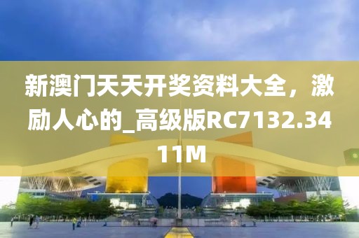 新澳門天天開獎資料大全，激勵人心的_高級版RC7132.3411M
