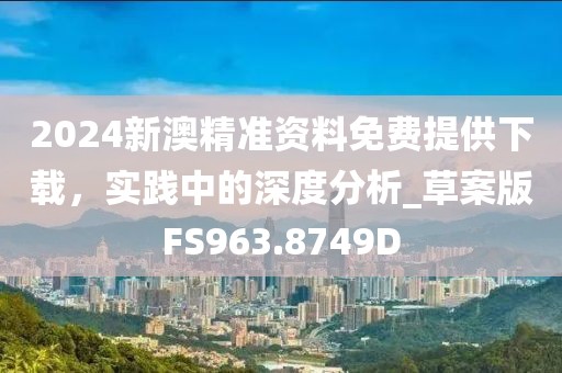 2024新澳精準資料免費提供下載，實踐中的深度分析_草案版FS963.8749D