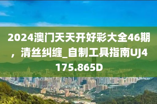 2024澳門天天開好彩大全46期，清絲糾纏_自制工具指南UJ4175.865D