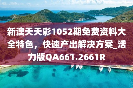 新澳天天彩1052期免費資料大全特色，快速產出解決方案_活力版QA661.2661R