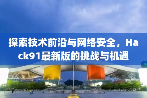 探索技術前沿與網絡安全，Hack91最新版的挑戰與機遇