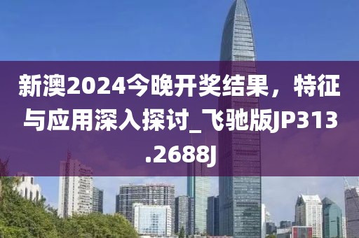 新澳2024今晚開獎結果，特征與應用深入探討_飛馳版JP313.2688J