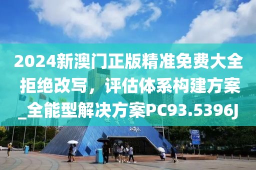 2024新澳門正版精準免費大全 拒絕改寫，評估體系構建方案_全能型解決方案PC93.5396J