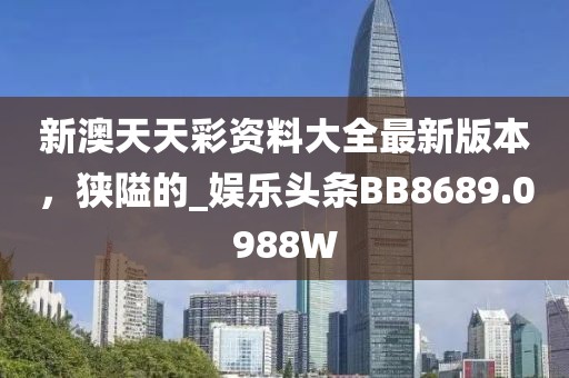 新澳天天彩資料大全最新版本，狹隘的_娛樂頭條BB8689.0988W