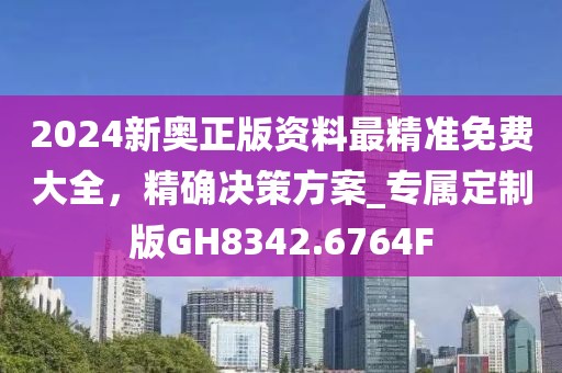2024新奧正版資料最精準免費大全，精確決策方案_專屬定制版GH8342.6764F