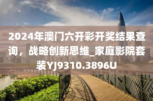 2024年澳門六開彩開獎結果查詢，戰略創新思維_家庭影院套裝YJ9310.3896U