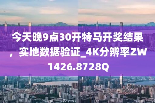 今天晚9點30開特馬開獎結果，實地數據驗證_4K分辨率ZW1426.8728Q