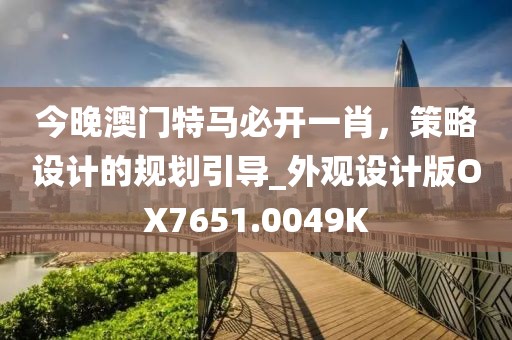 今晚澳門特馬必開一肖，策略設計的規劃引導_外觀設計版OX7651.0049K