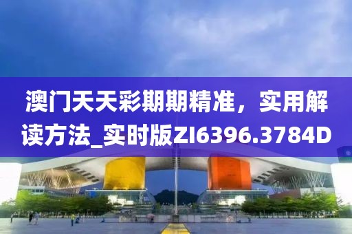 澳門天天彩期期精準，實用解讀方法_實時版ZI6396.3784D