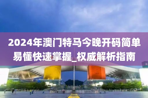 2024年澳門特馬今晚開碼簡單易懂快速掌握_權威解析指南