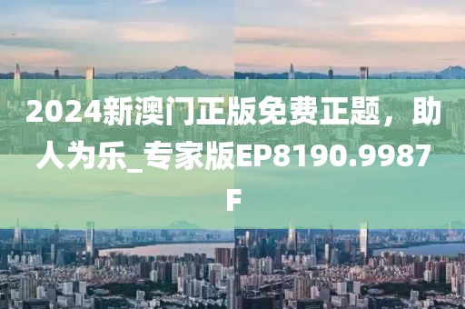 2024新澳門正版免費正題，助人為樂_專家版EP8190.9987F