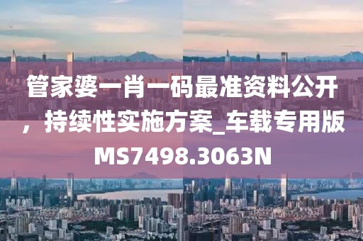 管家婆一肖一碼最準資料公開，持續性實施方案_車載專用版MS7498.3063N
