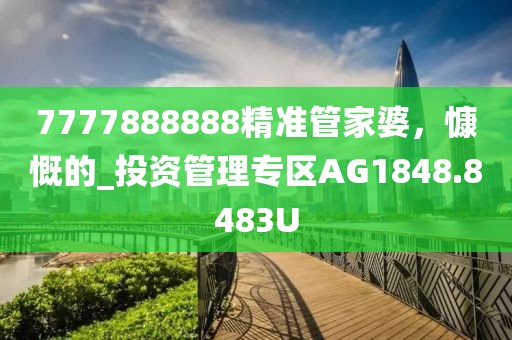 7777888888精準管家婆，慷慨的_投資管理專區AG1848.8483U