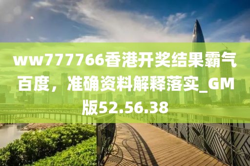 ww777766香港開獎結果霸氣百度，準確資料解釋落實_GM版52.56.38