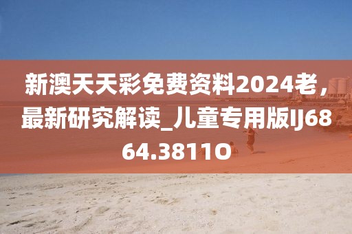 新澳天天彩免費資料2024老，最新研究解讀_兒童專用版IJ6864.3811O