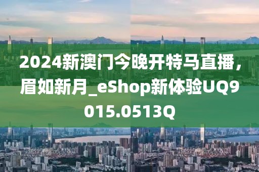 2024新澳門今晚開特馬直播，眉如新月_eShop新體驗UQ9015.0513Q