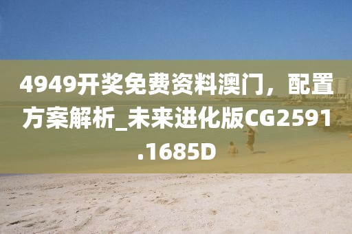 4949開獎免費資料澳門，配置方案解析_未來進化版CG2591.1685D