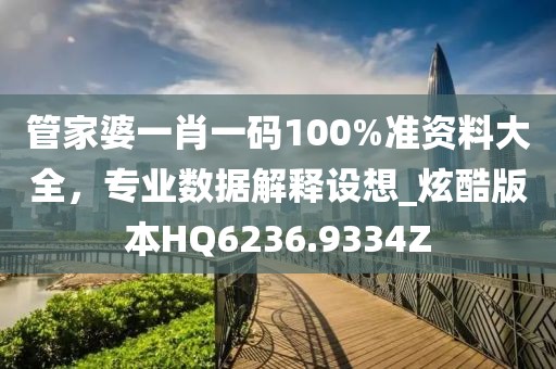 管家婆一肖一碼100%準資料大全，專業數據解釋設想_炫酷版本HQ6236.9334Z
