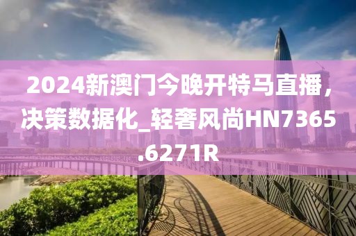 2024新澳門今晚開特馬直播，決策數據化_輕奢風尚HN7365.6271R