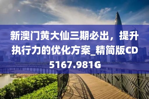 新澳門黃大仙三期必出，提升執行力的優化方案_精簡版CD5167.981G