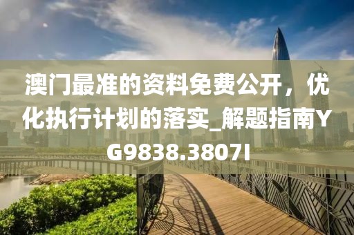 澳門最準的資料免費公開，優化執行計劃的落實_解題指南YG9838.3807I