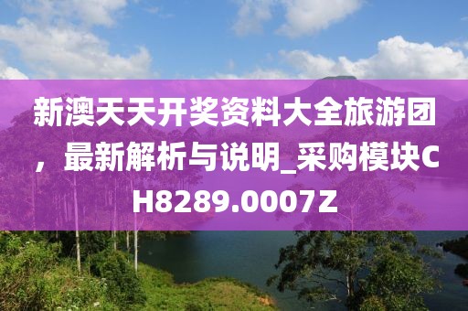 新澳天天開獎資料大全旅游團，最新解析與說明_采購模塊CH8289.0007Z