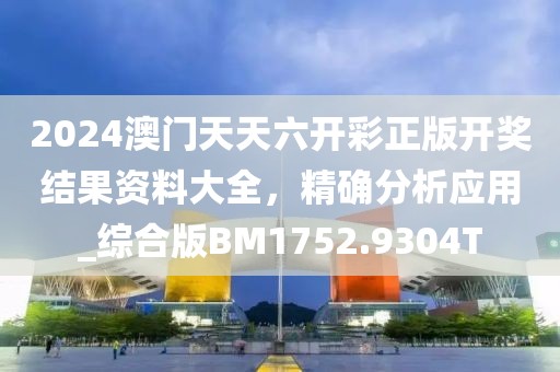 2024澳門天天六開彩正版開獎結果資料大全，精確分析應用_綜合版BM1752.9304T