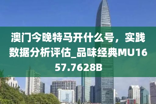 澳門今晚特馬開什么號，實踐數據分析評估_品味經典MU1657.7628B