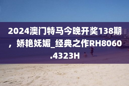 2024澳門特馬今晚開獎138期，嬌艷嫵媚_經典之作RH8060.4323H